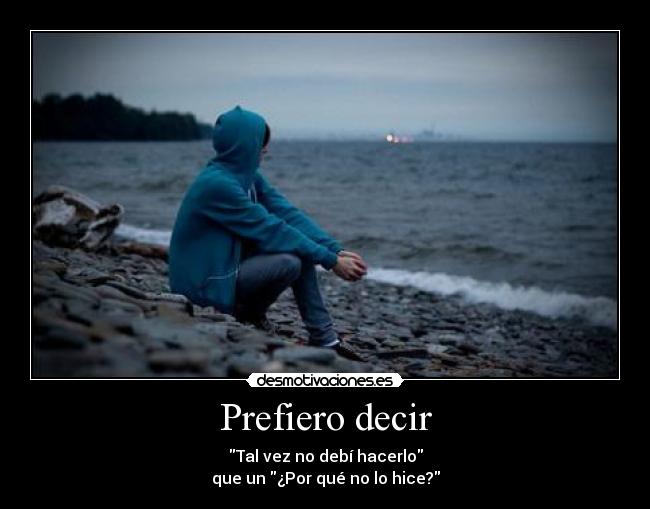 Prefiero decir - Tal vez no debí hacerlo
que un ¿Por qué no lo hice?