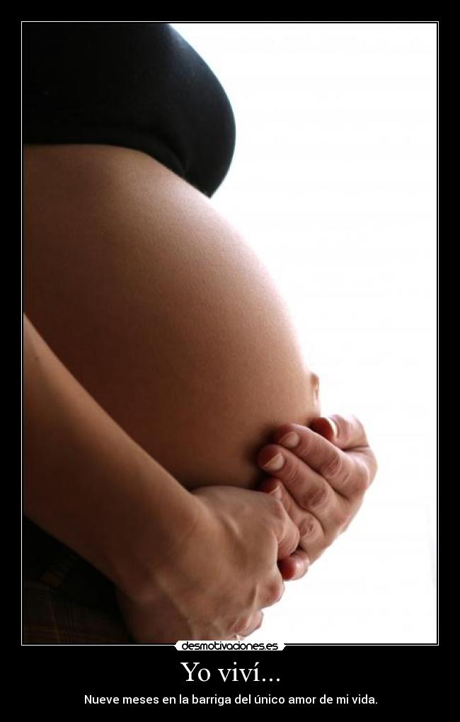 Yo viví... - Nueve meses en la barriga del único amor de mi vida.