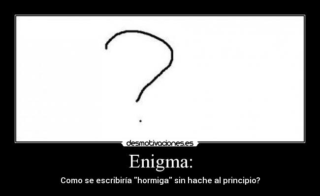 Enigma: - Como se escribiría hormiga sin hache al principio?