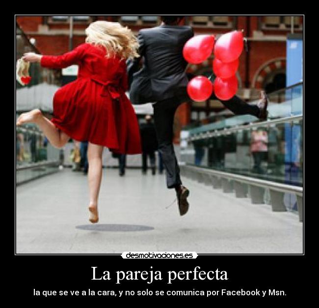 La pareja perfecta - la que se ve a la cara, y no solo se comunica por Facebook y Msn.