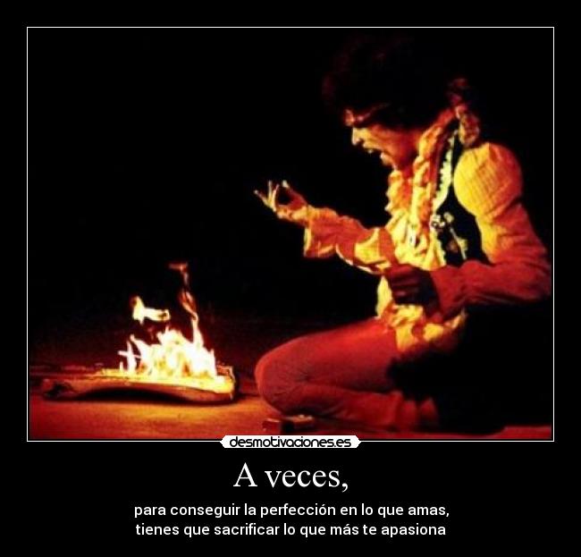 A veces, - para conseguir la perfección en lo que amas,
tienes que sacrificar lo que más te apasiona