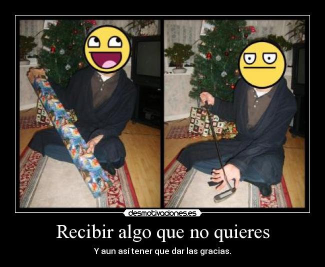 Recibir algo que no quieres - Y aun así tener que dar las gracias.