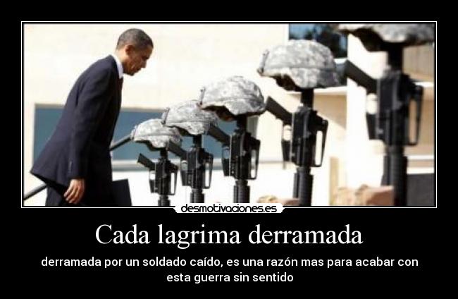 Cada lagrima derramada - derramada por un soldado caído, es una razón mas para acabar con
esta guerra sin sentido