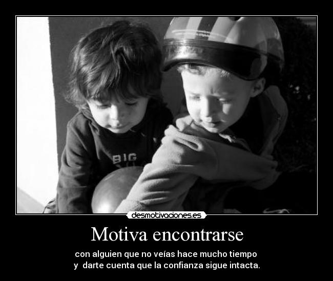 Motiva encontrarse - con alguien que no veías hace mucho tiempo 
y  darte cuenta que la confianza sigue intacta.