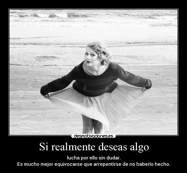 Si realmente deseas algo - lucha por ello sin dudar.
Es mucho mejor equivocarse que arrepentirse de no haberlo hecho.