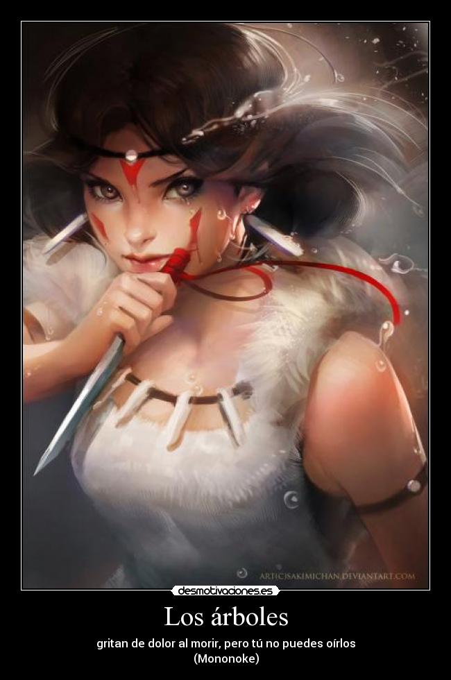 Los árboles - gritan de dolor al morir, pero tú no puedes oírlos
(Mononoke)