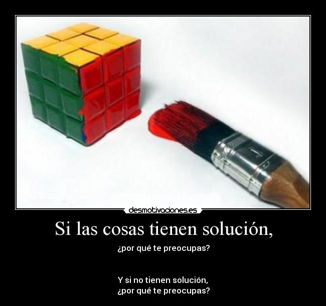 Si las cosas tienen solución, - ¿por qué te preocupas?


Y si no tienen solución,
¿por qué te preocupas?