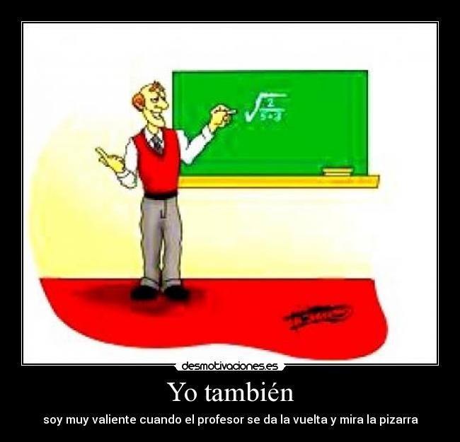 Yo también - soy muy valiente cuando el profesor se da la vuelta y mira la pizarra