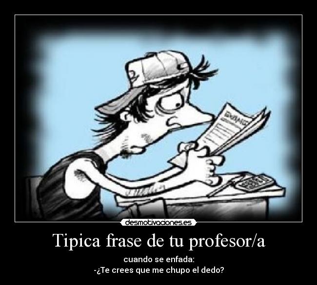Tipica frase de tu profesor/a - cuando se enfada:
-¿Te crees que me chupo el dedo?