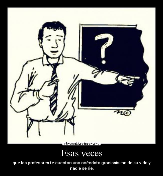 Esas veces - que los profesores te cuentan una anécdota graciosísima de su vida y nadie se rie.