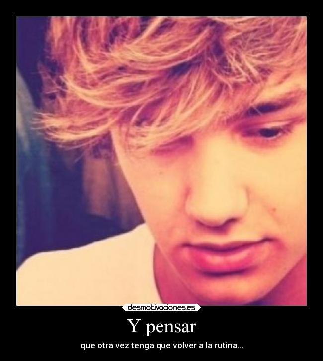 Y pensar - que otra vez tenga que volver a la rutina...