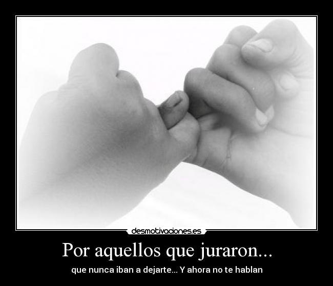 Por aquellos que juraron... - que nunca iban a dejarte... Y ahora no te hablan