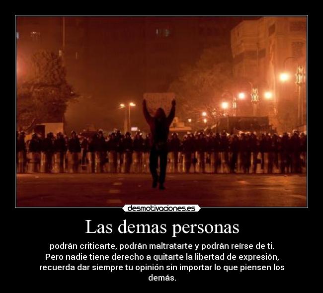 Las demas personas - podrán criticarte, podrán maltratarte y podrán reírse de ti.
Pero nadie tiene derecho a quitarte la libertad de expresión,
recuerda dar siempre tu opinión sin importar lo que piensen los
demás.