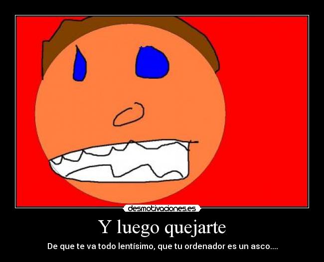 Y luego quejarte - De que te va todo lentísimo, que tu ordenador es un asco....