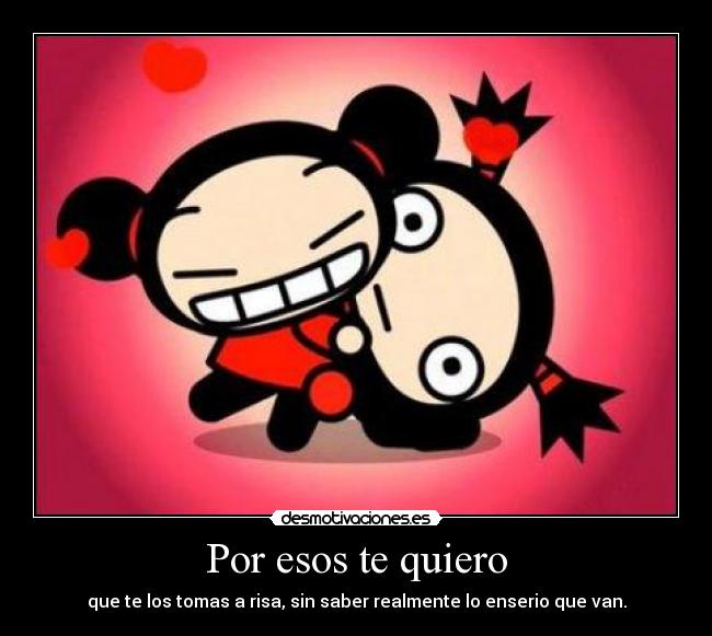 Por esos te quiero - que te los tomas a risa, sin saber realmente lo enserio que van.
