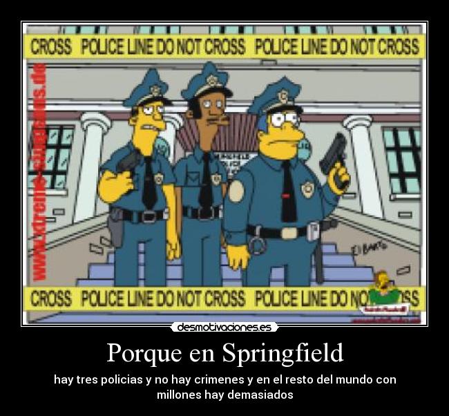 Porque en Springfield - hay tres policias y no hay crimenes y en el resto del mundo con
millones hay demasiados