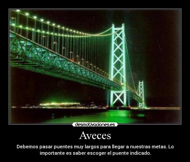 Aveces - Debemos pasar puentes muy largos para llegar a nuestras metas. Lo
importante es saber escoger el puente indicado.