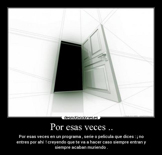 Por esas veces .. - Por esas veces en un programa , serie o pelicula que dices : ¡ no
entres por ahí ! creyendo que te va a hacer caso siempre entran y
siempre acaban muriendo .
