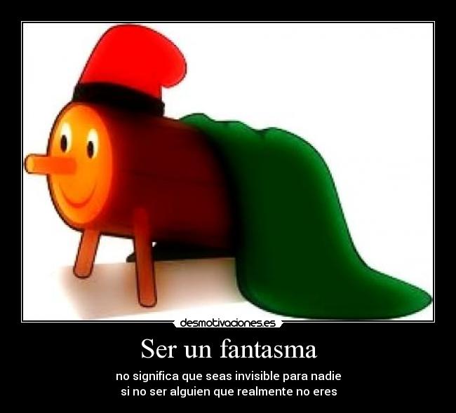 Ser un fantasma - no significa que seas invisible para nadie
si no ser alguien que realmente no eres