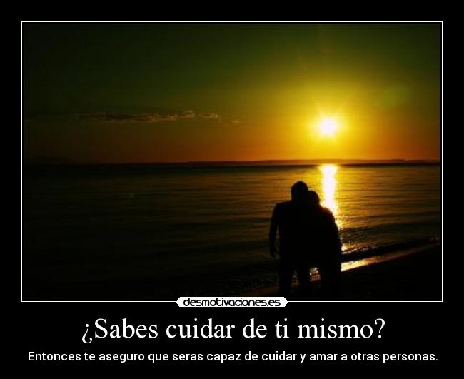 ¿Sabes cuidar de ti mismo? - Entonces te aseguro que seras capaz de cuidar y amar a otras personas.