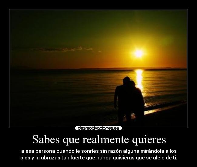 Sabes que realmente quieres - a esa persona cuando le sonríes sin razón alguna mirándola a los
ojos y la abrazas tan fuerte que nunca quisieras que se aleje de ti.