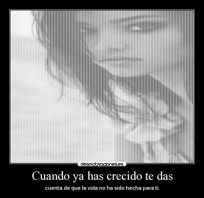 Cuando ya has crecido te das - cuenta de que la vida no ha sido hecha para ti.