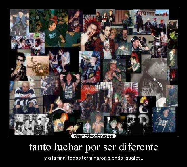 tanto luchar por ser diferente - y a la final todos terminaron siendo iguales..