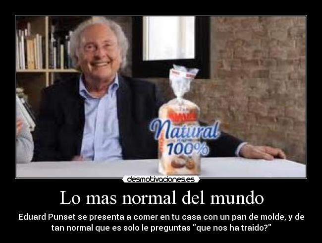 Lo mas normal del mundo - Eduard Punset se presenta a comer en tu casa con un pan de molde, y de
tan normal que es solo le preguntas que nos ha traido?