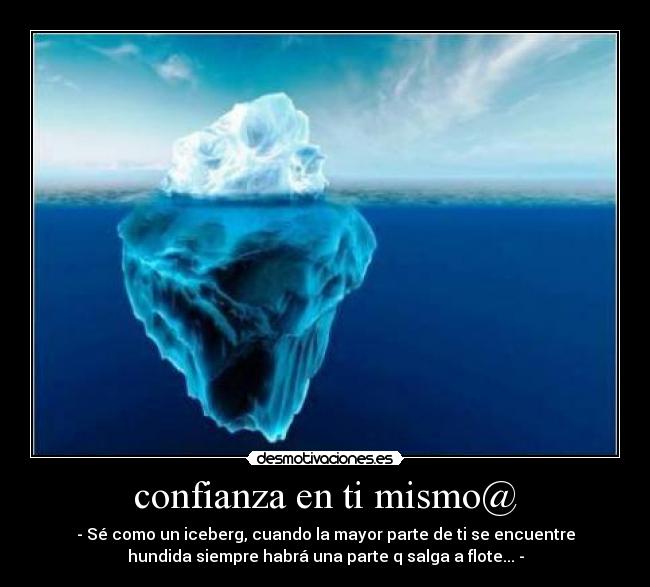 confianza en ti mismo@ - - Sé como un iceberg, cuando la mayor parte de ti se encuentre
hundida siempre habrá una parte q salga a flote... -