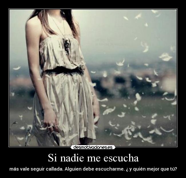 Si nadie me escucha - más vale seguir callada. Alguien debe escucharme. ¿ y quién mejor que tú?