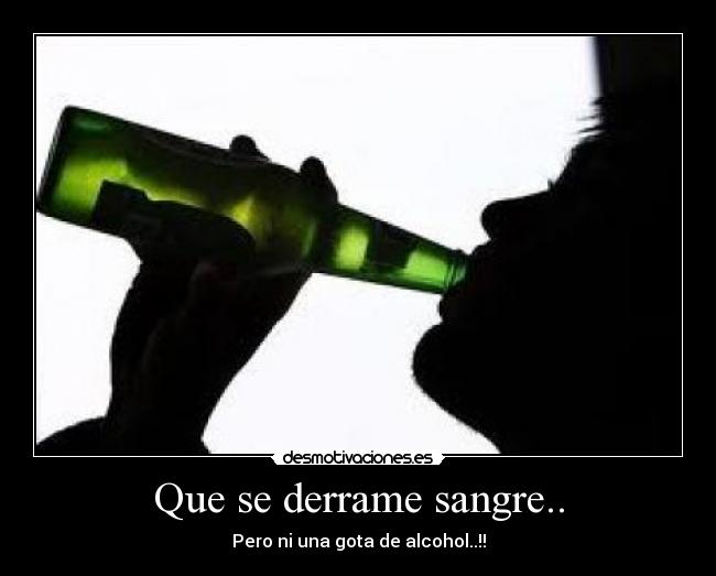 Que se derrame sangre.. - Pero ni una gota de alcohol..!!