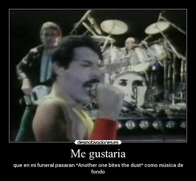 Me gustaria - que en mi funeral pasaran *Another one bites the dust* como música de fondo