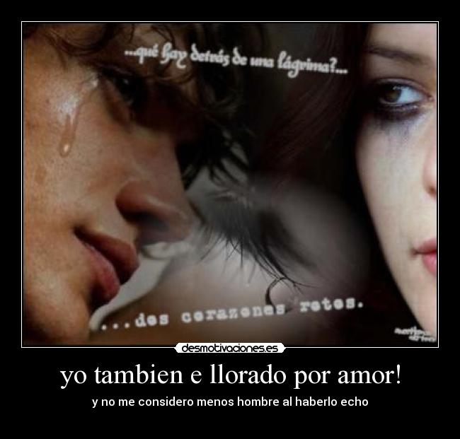yo tambien e llorado por amor! - y no me considero menos hombre al haberlo echo