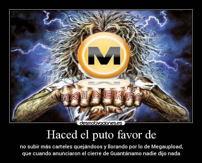 Haced el puto favor de - no subir más carteles quejándoos y llorando por lo de Megaupload,
que cuando anunciaron el cierre de Guantánamo nadie dijo nada