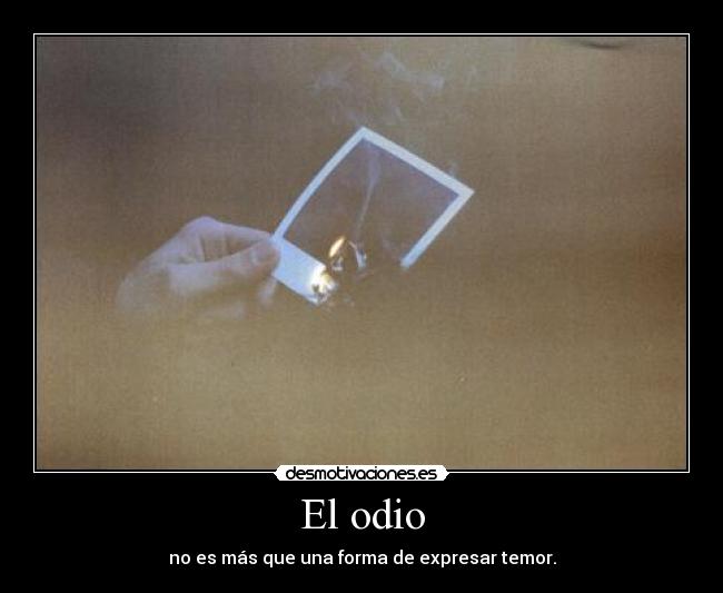 El odio - no es más que una forma de expresar temor.