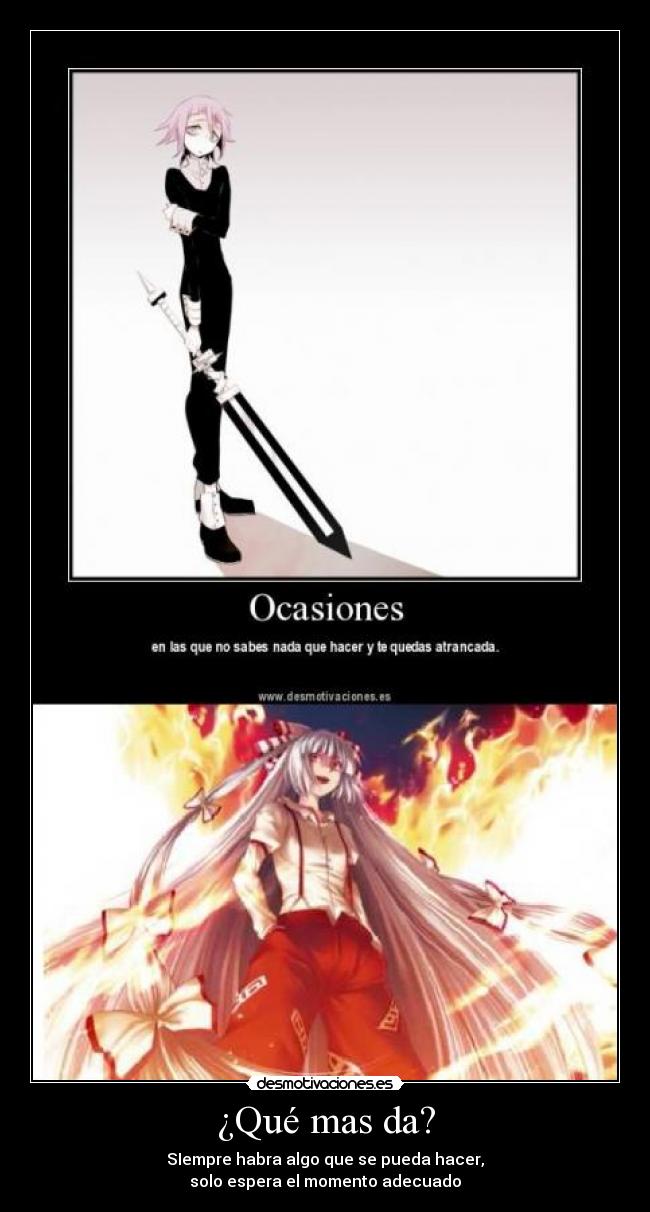 ¿Qué mas da? - SIempre habra algo que se pueda hacer,
solo espera el momento adecuado