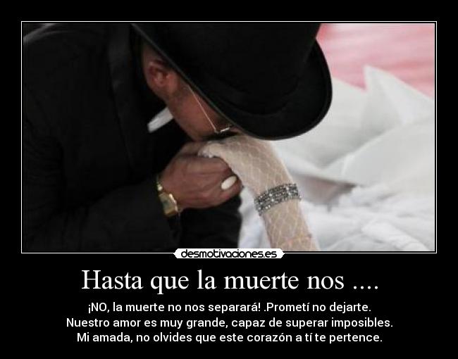 Hasta que la muerte nos .... - ¡NO, la muerte no nos separará! .Prometí no dejarte.
Nuestro amor es muy grande, capaz de superar imposibles.
Mi amada, no olvides que este corazón a tí te pertence.