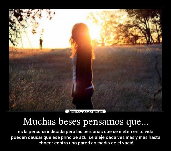 Muchas beses pensamos que... - es la persona indicada pero las personas que se meten en tu vida
pueden causar que ese príncipe azul se aleje cada ves mas y mas hasta
chocar contra una pared en medio de el vació