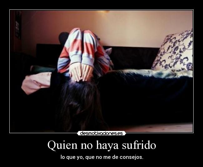Quien no haya sufrido - lo que yo, que no me de consejos.