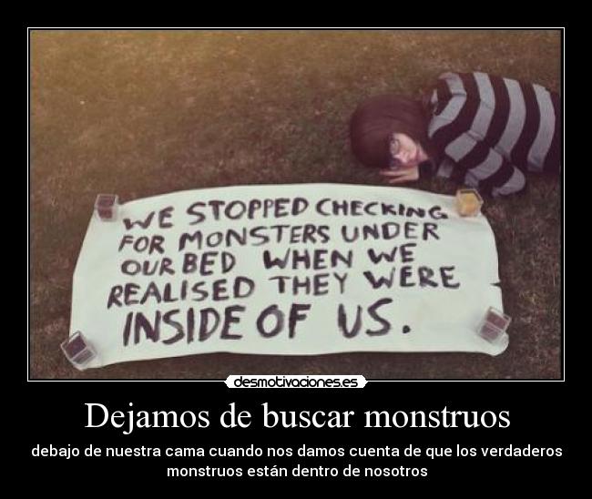 Dejamos de buscar monstruos - debajo de nuestra cama cuando nos damos cuenta de que los verdaderos
monstruos están dentro de nosotros