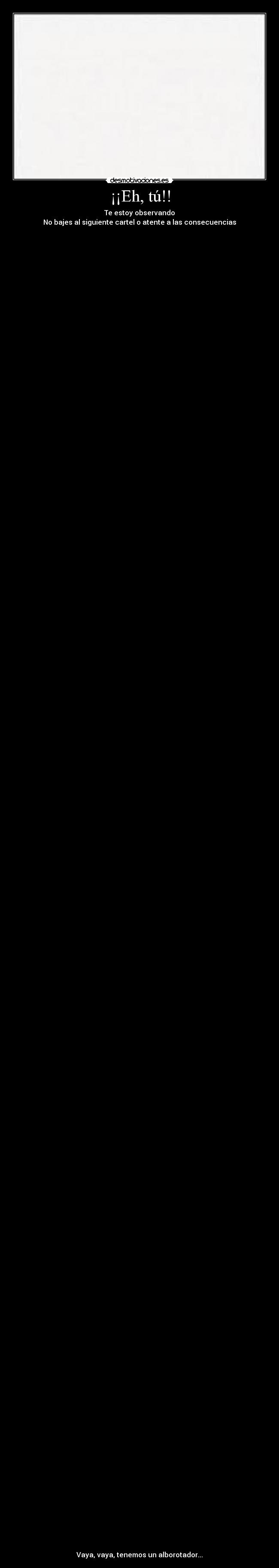 ¡¡Eh, tú!! - Te estoy observando
No bajes al siguiente cartel o atente a las consecuencias



















































































































































Vaya, vaya, tenemos un alborotador...