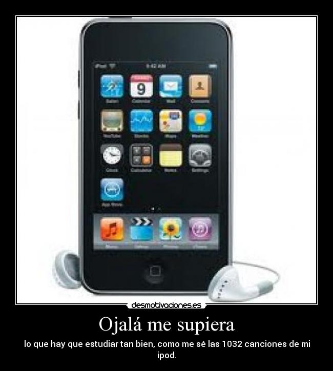 Ojalá me supiera - lo que hay que estudiar tan bien, como me sé las 1032 canciones de mi ipod.
