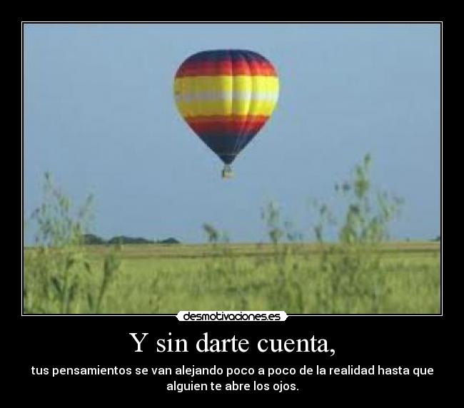 Y sin darte cuenta, - tus pensamientos se van alejando poco a poco de la realidad hasta que
alguien te abre los ojos.