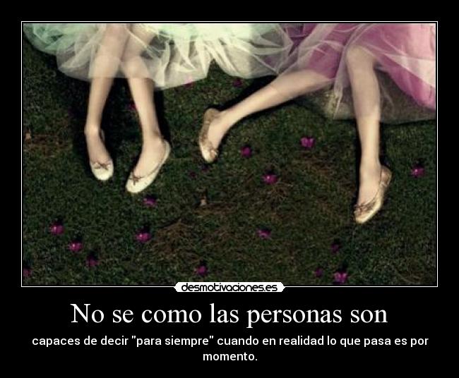 No se como las personas son - capaces de decir para siempre cuando en realidad lo que pasa es por momento.