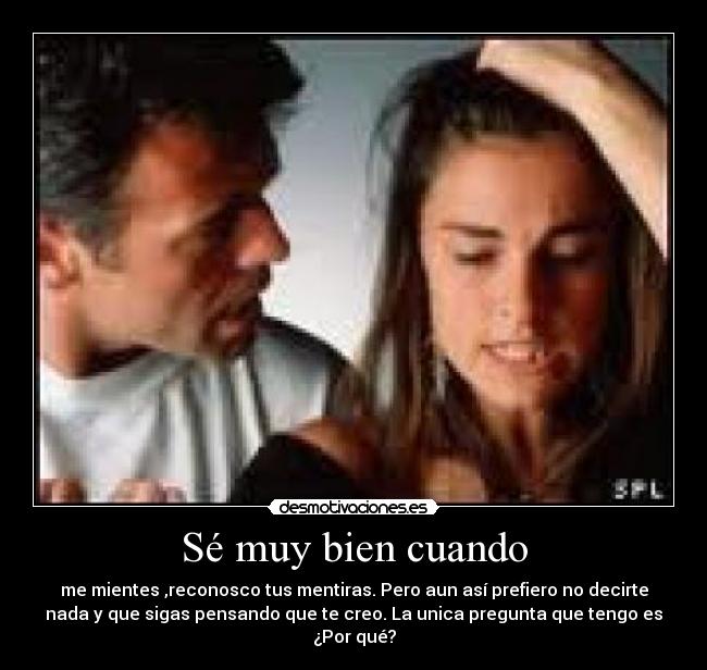 Sé muy bien cuando - me mientes ,reconosco tus mentiras. Pero aun así prefiero no decirte
nada y que sigas pensando que te creo. La unica pregunta que tengo es
¿Por qué?