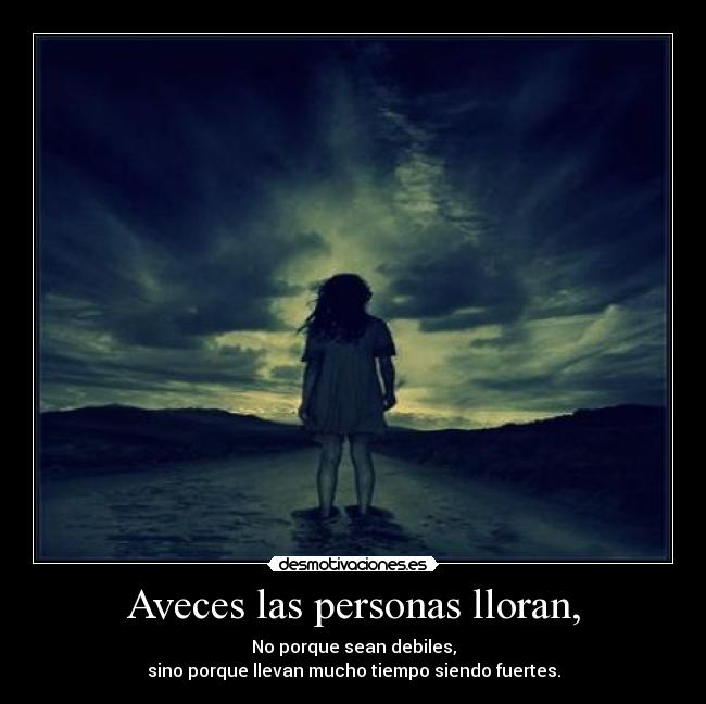 Aveces las personas lloran, - No porque sean debiles,
sino porque llevan mucho tiempo siendo fuertes.