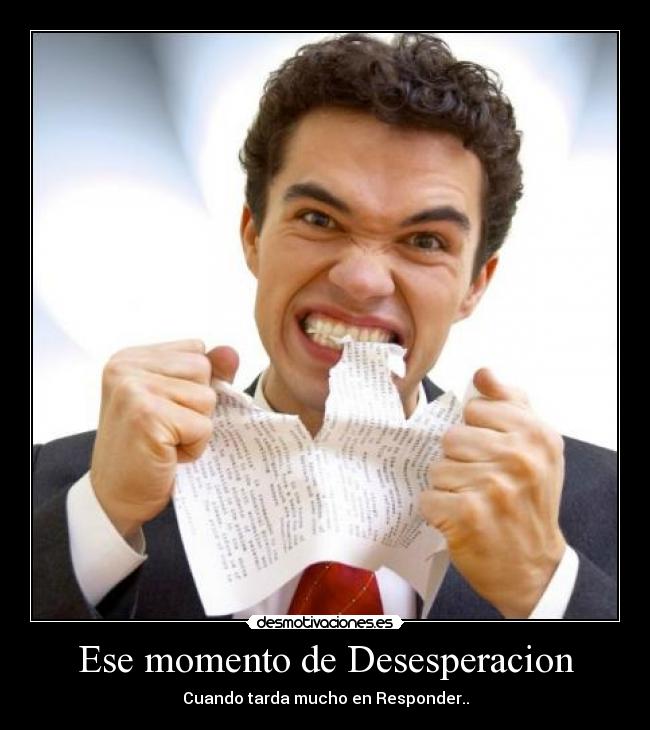 Ese momento de Desesperacion - Cuando tarda mucho en Responder..