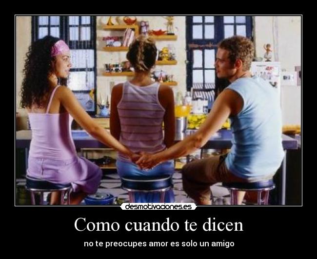 Como cuando te dicen - no te preocupes amor es solo un amigo