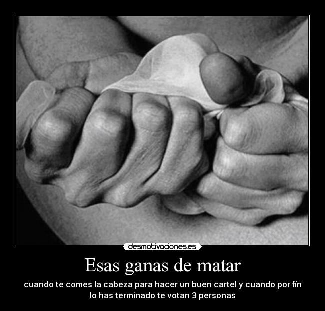 Esas ganas de matar - cuando te comes la cabeza para hacer un buen cartel y cuando por fín
lo has terminado te votan 3 personas