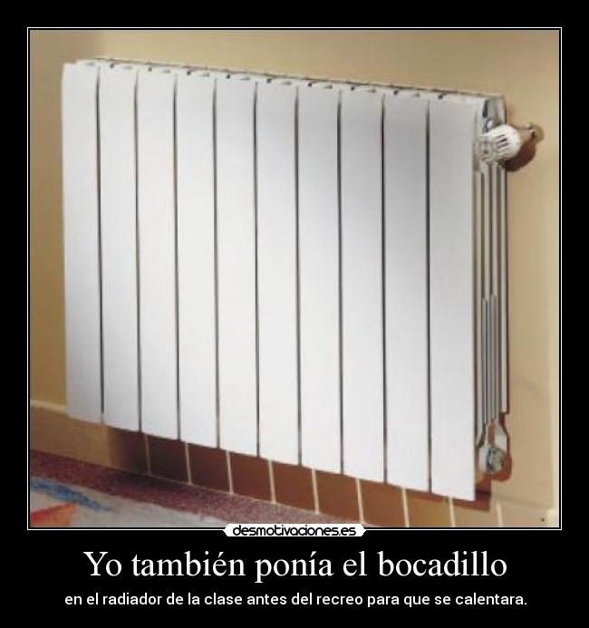 Yo también ponía el bocadillo - en el radiador de la clase antes del recreo para que se calentara.